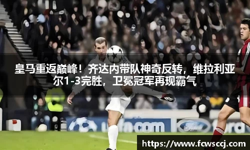 皇马重返巅峰！齐达内带队神奇反转，维拉利亚尔1-3完胜，卫冕冠军再现霸气