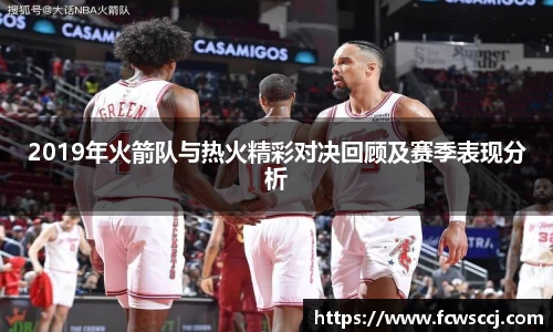 2019年火箭队与热火精彩对决回顾及赛季表现分析