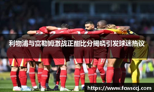 利物浦与富勒姆激战正酣比分揭晓引发球迷热议