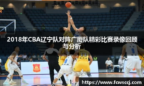 2018年CBA辽宁队对阵广厦队精彩比赛录像回顾与分析