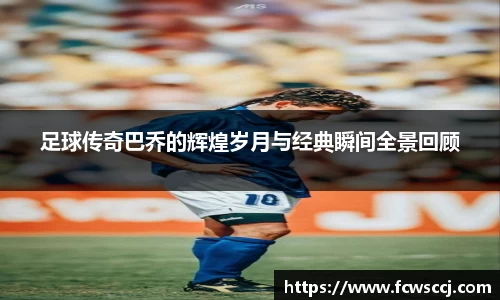 足球传奇巴乔的辉煌岁月与经典瞬间全景回顾