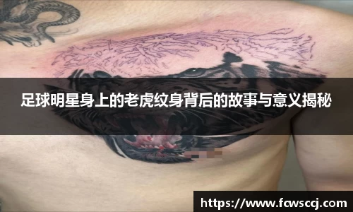 足球明星身上的老虎纹身背后的故事与意义揭秘