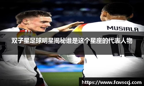 双子星足球明星揭秘谁是这个星座的代表人物